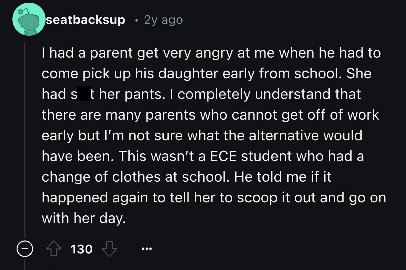 screenshot - seatbacksup 2y ago I had a parent get very angry at me when he had to come pick up his daughter early from school. She had s t her pants. I completely understand that there are many parents who cannot get off of work early but I'm not sure wh